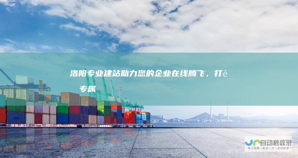 洛阳专业建站：助力您的企业在线腾飞，打造专属数字王国！