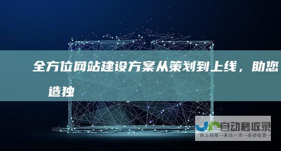 全方位网站建设方案：从策划到上线，助您打造独一无二的网络空间